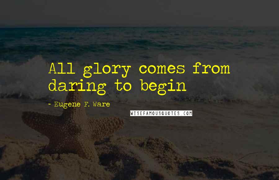 Eugene F. Ware Quotes: All glory comes from daring to begin