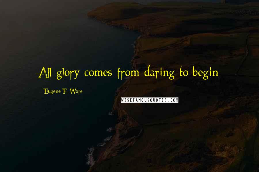 Eugene F. Ware Quotes: All glory comes from daring to begin