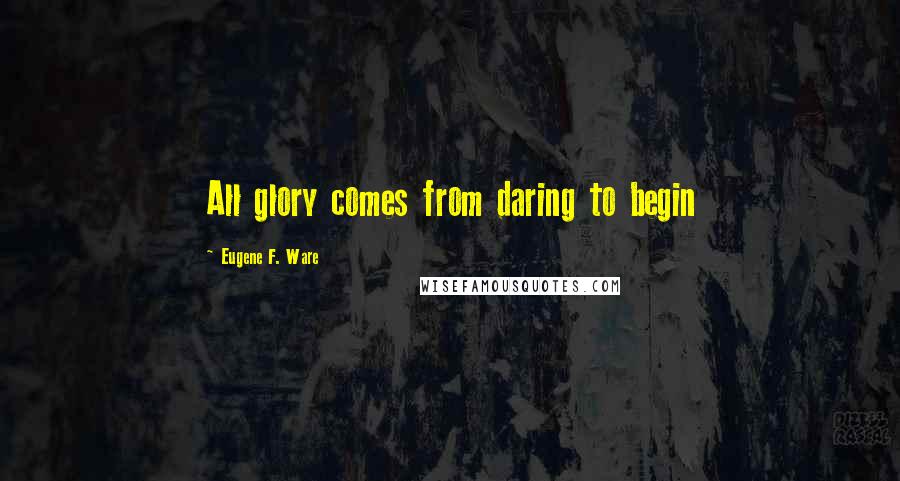 Eugene F. Ware Quotes: All glory comes from daring to begin