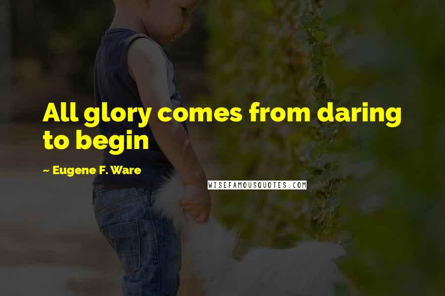 Eugene F. Ware Quotes: All glory comes from daring to begin