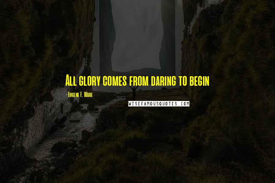 Eugene F. Ware Quotes: All glory comes from daring to begin