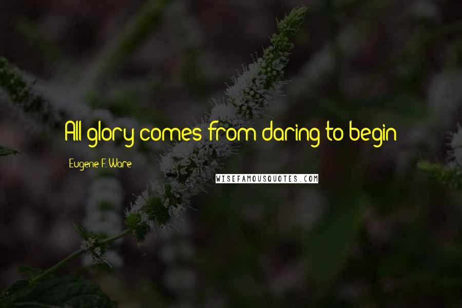 Eugene F. Ware Quotes: All glory comes from daring to begin