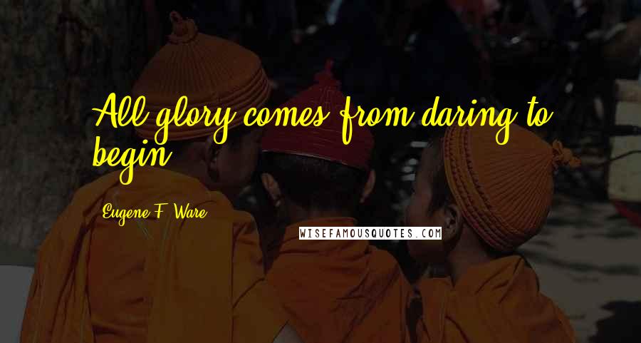 Eugene F. Ware Quotes: All glory comes from daring to begin