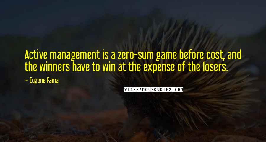 Eugene Fama Quotes: Active management is a zero-sum game before cost, and the winners have to win at the expense of the losers.