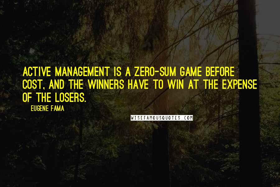 Eugene Fama Quotes: Active management is a zero-sum game before cost, and the winners have to win at the expense of the losers.