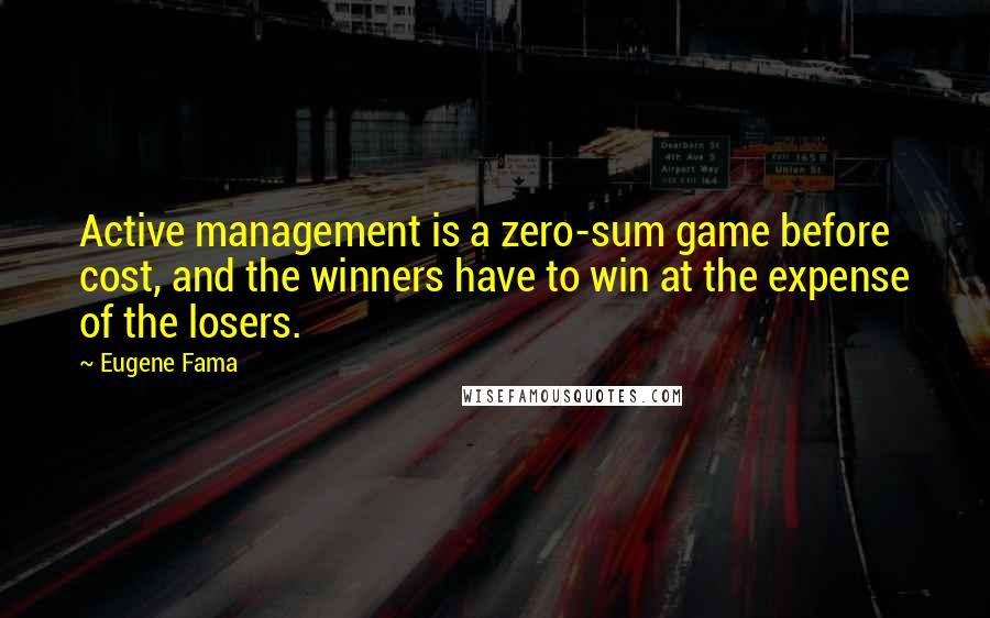 Eugene Fama Quotes: Active management is a zero-sum game before cost, and the winners have to win at the expense of the losers.