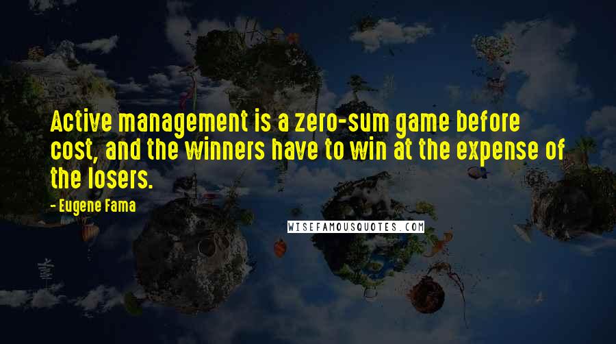 Eugene Fama Quotes: Active management is a zero-sum game before cost, and the winners have to win at the expense of the losers.