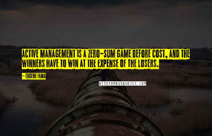 Eugene Fama Quotes: Active management is a zero-sum game before cost, and the winners have to win at the expense of the losers.