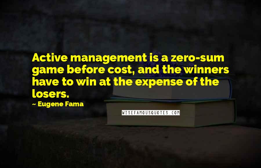 Eugene Fama Quotes: Active management is a zero-sum game before cost, and the winners have to win at the expense of the losers.