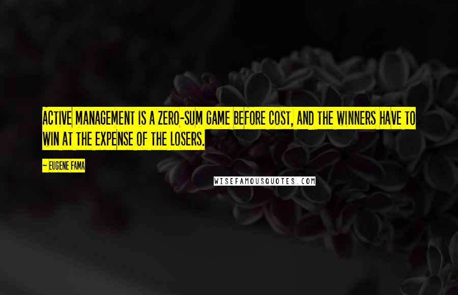 Eugene Fama Quotes: Active management is a zero-sum game before cost, and the winners have to win at the expense of the losers.