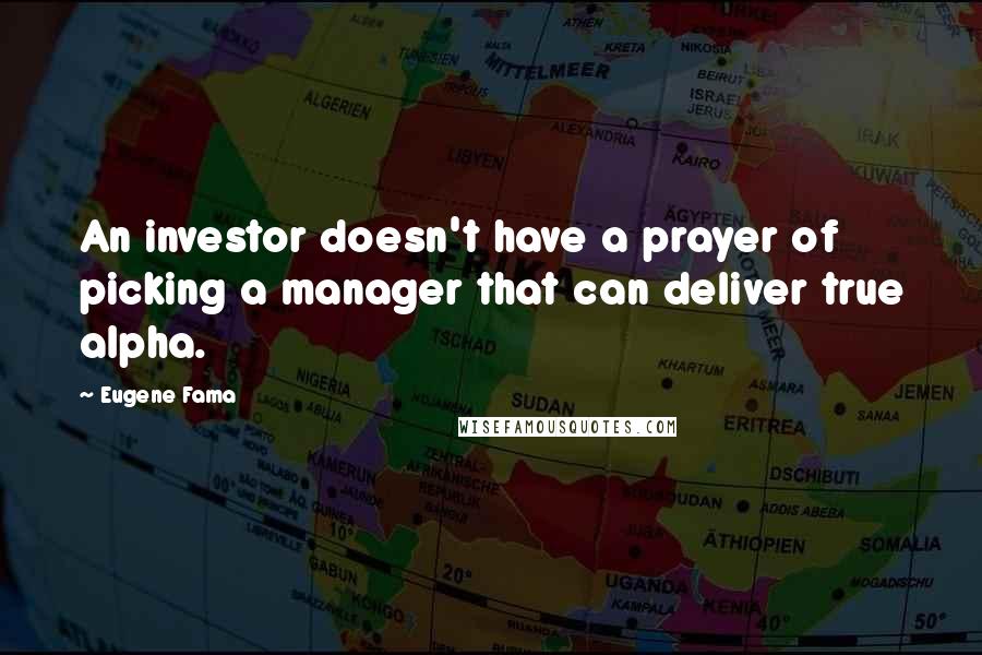 Eugene Fama Quotes: An investor doesn't have a prayer of picking a manager that can deliver true alpha.