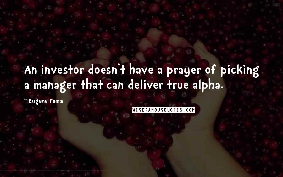 Eugene Fama Quotes: An investor doesn't have a prayer of picking a manager that can deliver true alpha.