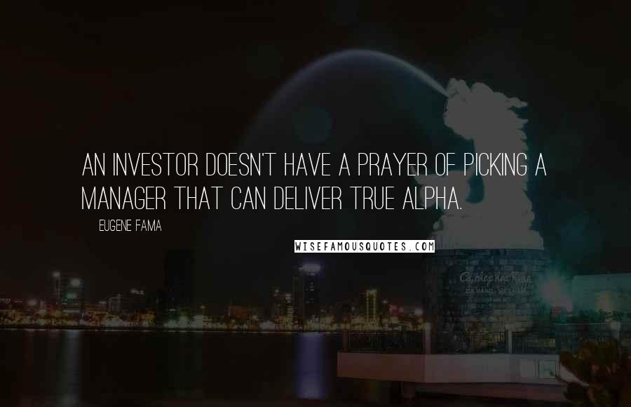 Eugene Fama Quotes: An investor doesn't have a prayer of picking a manager that can deliver true alpha.
