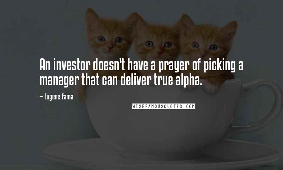 Eugene Fama Quotes: An investor doesn't have a prayer of picking a manager that can deliver true alpha.