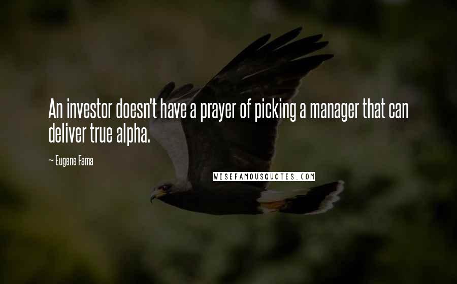 Eugene Fama Quotes: An investor doesn't have a prayer of picking a manager that can deliver true alpha.