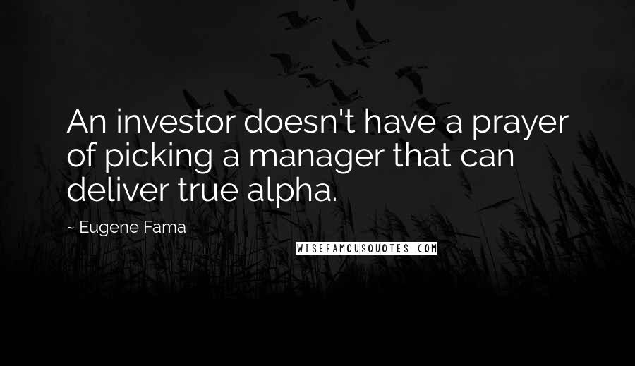 Eugene Fama Quotes: An investor doesn't have a prayer of picking a manager that can deliver true alpha.