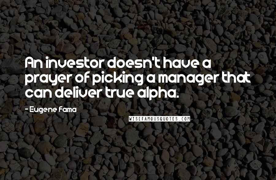 Eugene Fama Quotes: An investor doesn't have a prayer of picking a manager that can deliver true alpha.