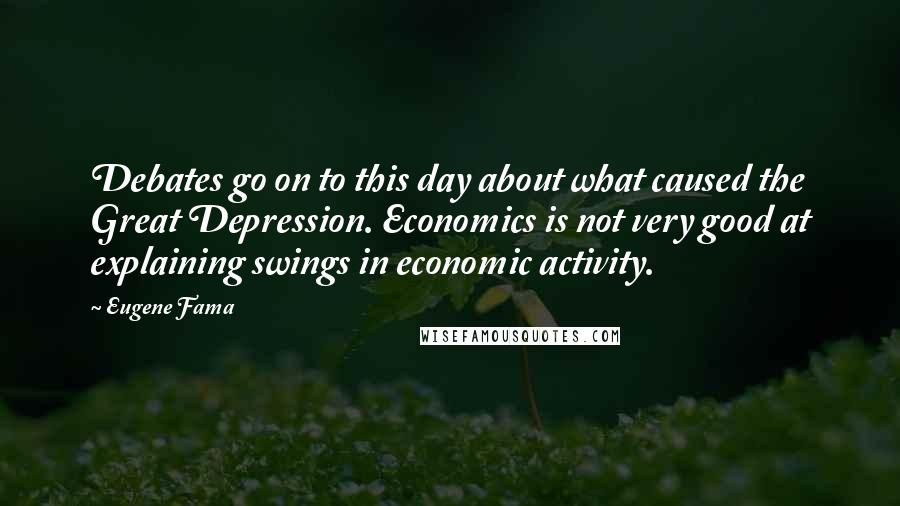 Eugene Fama Quotes: Debates go on to this day about what caused the Great Depression. Economics is not very good at explaining swings in economic activity.