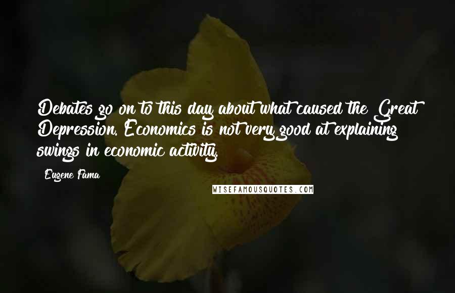 Eugene Fama Quotes: Debates go on to this day about what caused the Great Depression. Economics is not very good at explaining swings in economic activity.