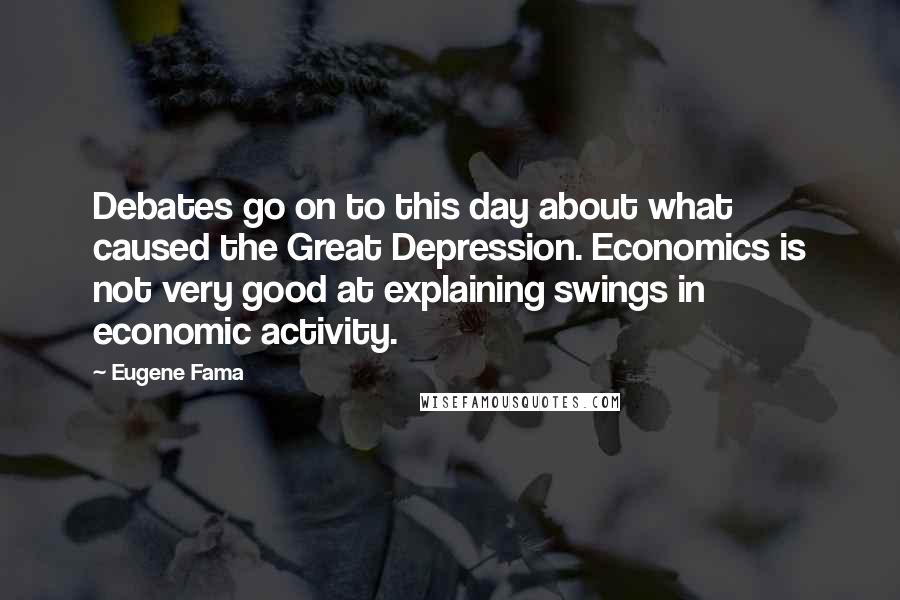 Eugene Fama Quotes: Debates go on to this day about what caused the Great Depression. Economics is not very good at explaining swings in economic activity.