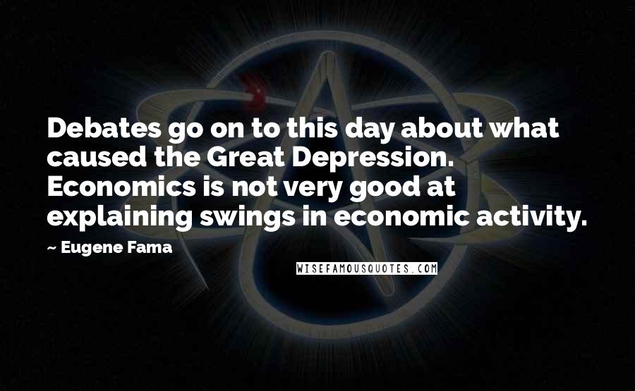 Eugene Fama Quotes: Debates go on to this day about what caused the Great Depression. Economics is not very good at explaining swings in economic activity.