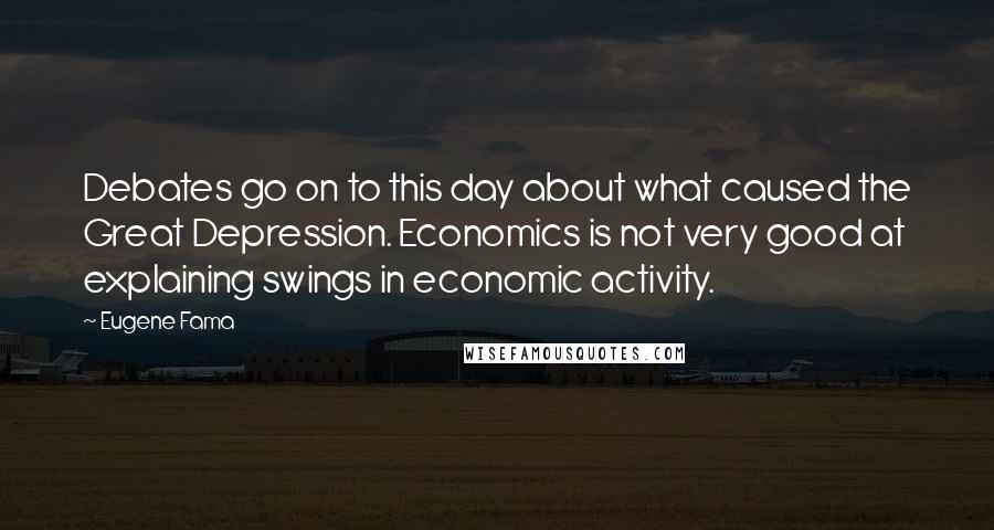 Eugene Fama Quotes: Debates go on to this day about what caused the Great Depression. Economics is not very good at explaining swings in economic activity.