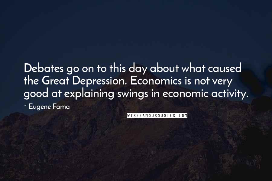 Eugene Fama Quotes: Debates go on to this day about what caused the Great Depression. Economics is not very good at explaining swings in economic activity.