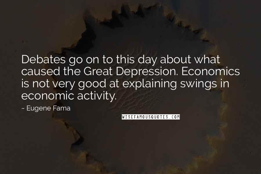 Eugene Fama Quotes: Debates go on to this day about what caused the Great Depression. Economics is not very good at explaining swings in economic activity.