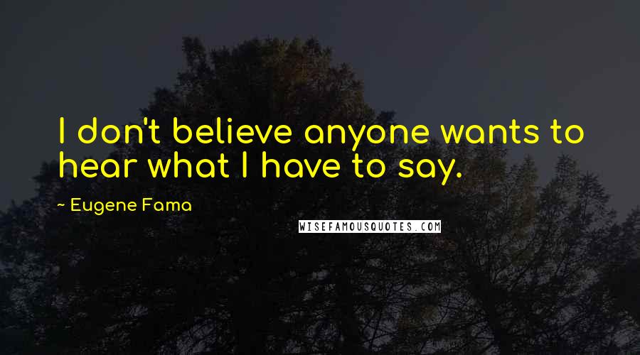 Eugene Fama Quotes: I don't believe anyone wants to hear what I have to say.