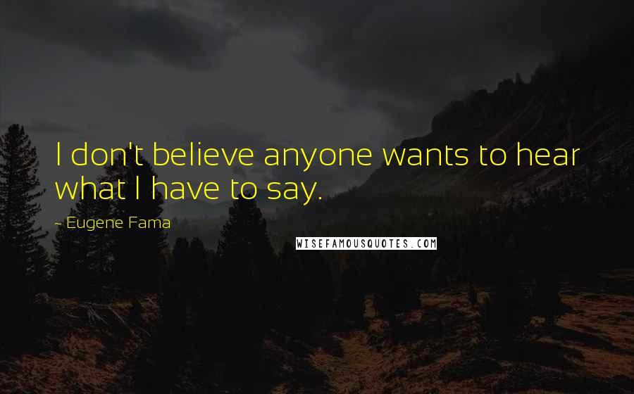 Eugene Fama Quotes: I don't believe anyone wants to hear what I have to say.