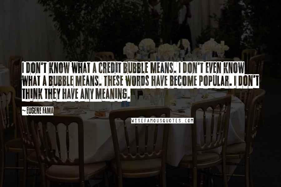 Eugene Fama Quotes: I don't know what a credit bubble means. I don't even know what a bubble means. These words have become popular. I don't think they have any meaning.