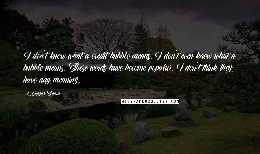 Eugene Fama Quotes: I don't know what a credit bubble means. I don't even know what a bubble means. These words have become popular. I don't think they have any meaning.