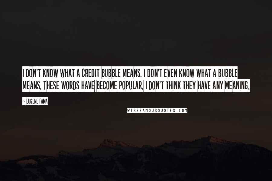 Eugene Fama Quotes: I don't know what a credit bubble means. I don't even know what a bubble means. These words have become popular. I don't think they have any meaning.