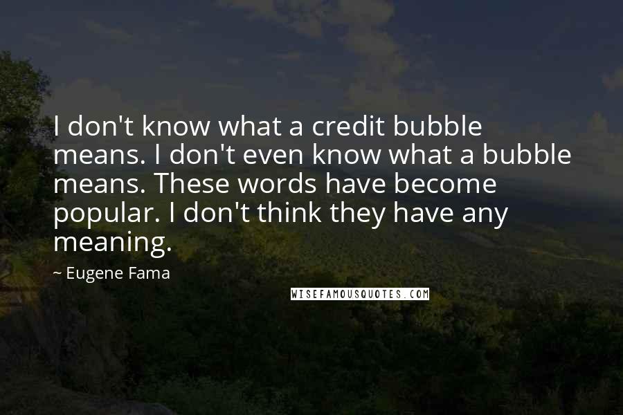 Eugene Fama Quotes: I don't know what a credit bubble means. I don't even know what a bubble means. These words have become popular. I don't think they have any meaning.