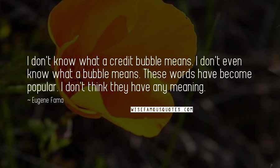 Eugene Fama Quotes: I don't know what a credit bubble means. I don't even know what a bubble means. These words have become popular. I don't think they have any meaning.