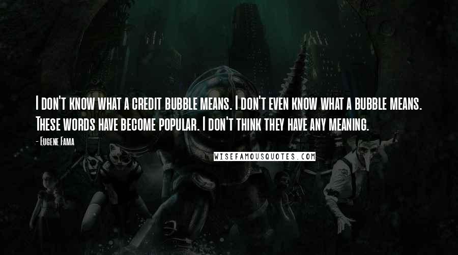 Eugene Fama Quotes: I don't know what a credit bubble means. I don't even know what a bubble means. These words have become popular. I don't think they have any meaning.