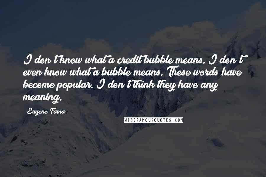 Eugene Fama Quotes: I don't know what a credit bubble means. I don't even know what a bubble means. These words have become popular. I don't think they have any meaning.
