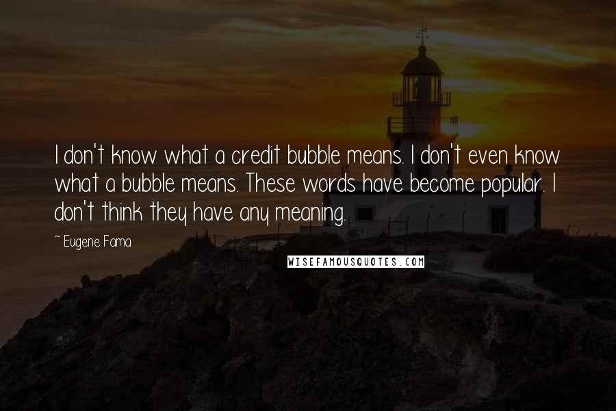 Eugene Fama Quotes: I don't know what a credit bubble means. I don't even know what a bubble means. These words have become popular. I don't think they have any meaning.