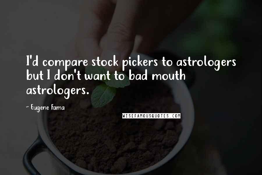 Eugene Fama Quotes: I'd compare stock pickers to astrologers but I don't want to bad mouth astrologers.