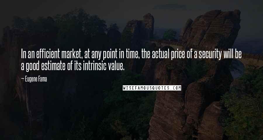 Eugene Fama Quotes: In an efficient market, at any point in time, the actual price of a security will be a good estimate of its intrinsic value.