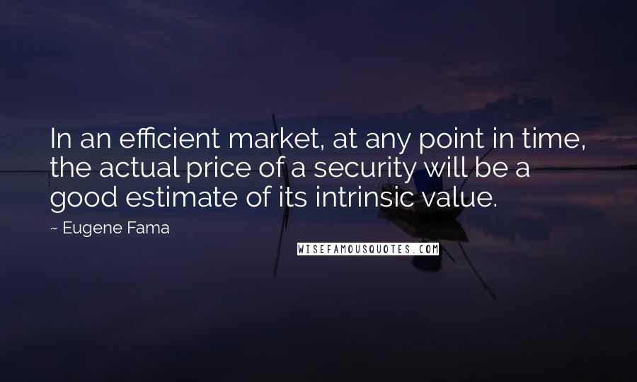 Eugene Fama Quotes: In an efficient market, at any point in time, the actual price of a security will be a good estimate of its intrinsic value.