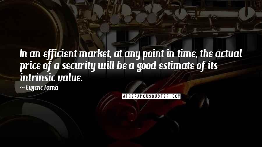 Eugene Fama Quotes: In an efficient market, at any point in time, the actual price of a security will be a good estimate of its intrinsic value.