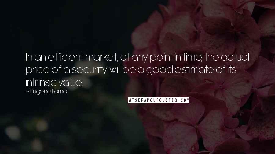 Eugene Fama Quotes: In an efficient market, at any point in time, the actual price of a security will be a good estimate of its intrinsic value.