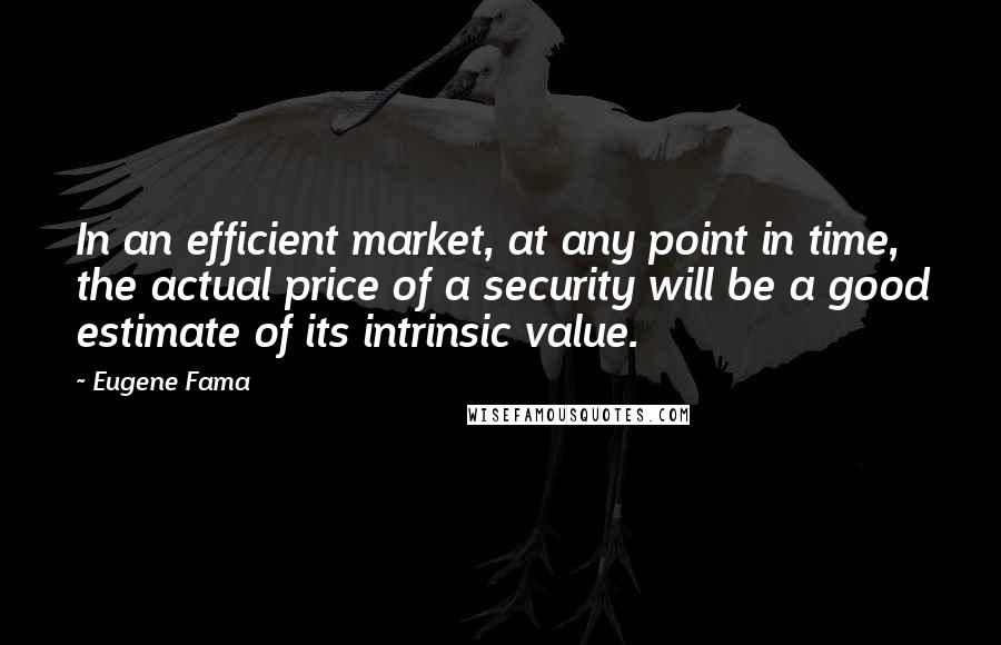 Eugene Fama Quotes: In an efficient market, at any point in time, the actual price of a security will be a good estimate of its intrinsic value.