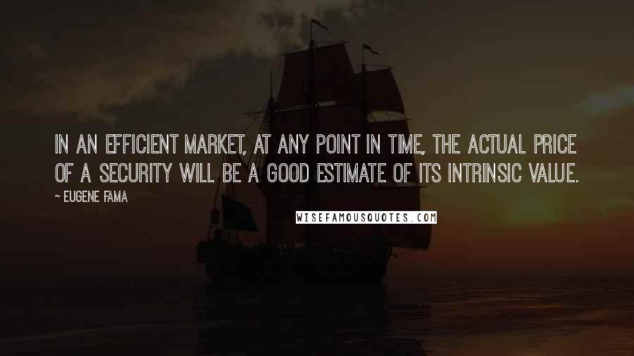 Eugene Fama Quotes: In an efficient market, at any point in time, the actual price of a security will be a good estimate of its intrinsic value.