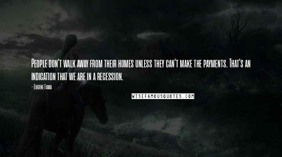 Eugene Fama Quotes: People don't walk away from their homes unless they can't make the payments. That's an indication that we are in a recession.