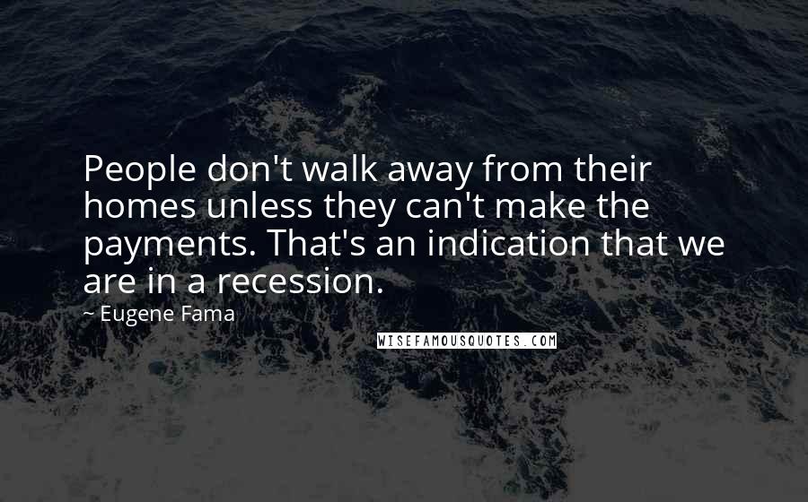 Eugene Fama Quotes: People don't walk away from their homes unless they can't make the payments. That's an indication that we are in a recession.