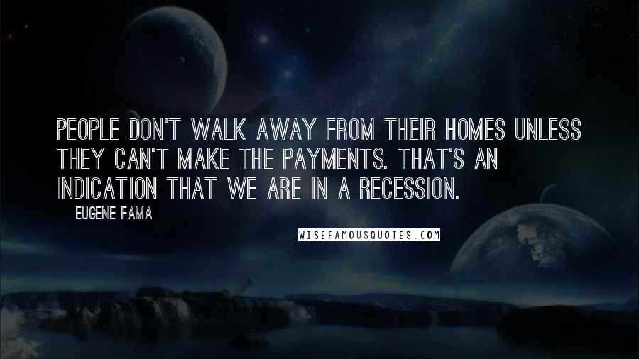 Eugene Fama Quotes: People don't walk away from their homes unless they can't make the payments. That's an indication that we are in a recession.