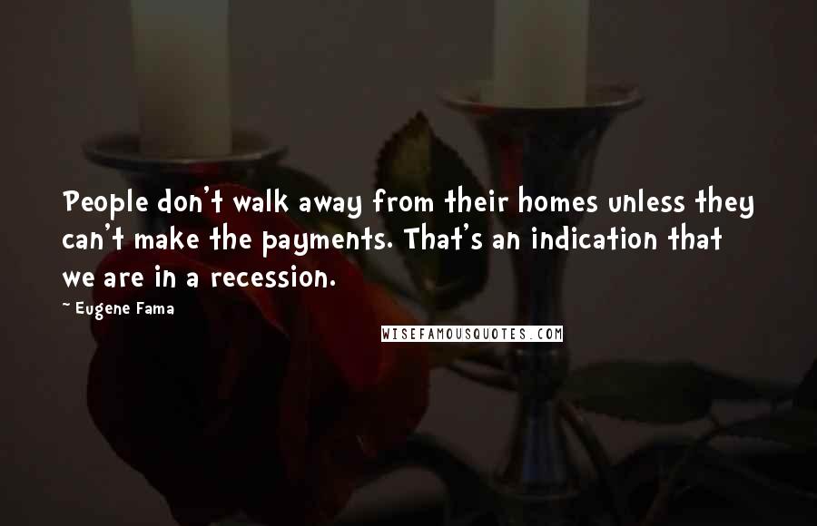 Eugene Fama Quotes: People don't walk away from their homes unless they can't make the payments. That's an indication that we are in a recession.