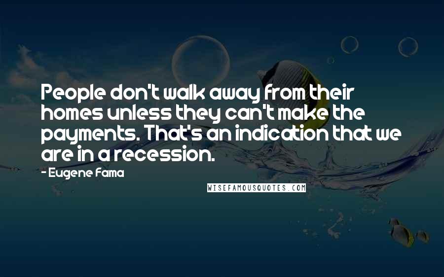 Eugene Fama Quotes: People don't walk away from their homes unless they can't make the payments. That's an indication that we are in a recession.